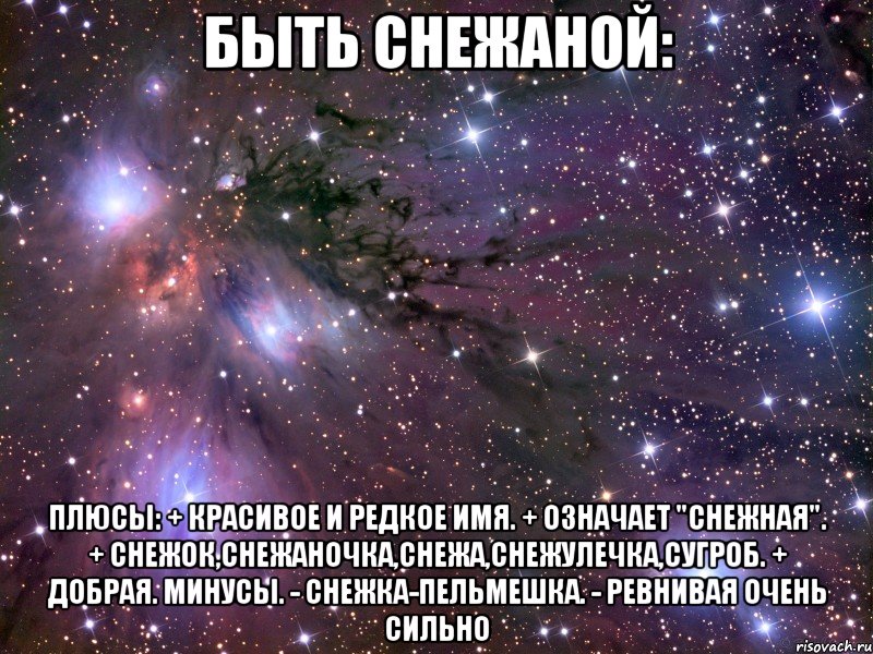 быть снежаной: плюсы: + красивое и редкое имя. + означает "снежная". + снежок,снежаночка,снежа,снежулечка,сугроб. + добрая. минусы. - снежка-пельмешка. - ревнивая очень сильно, Мем Космос