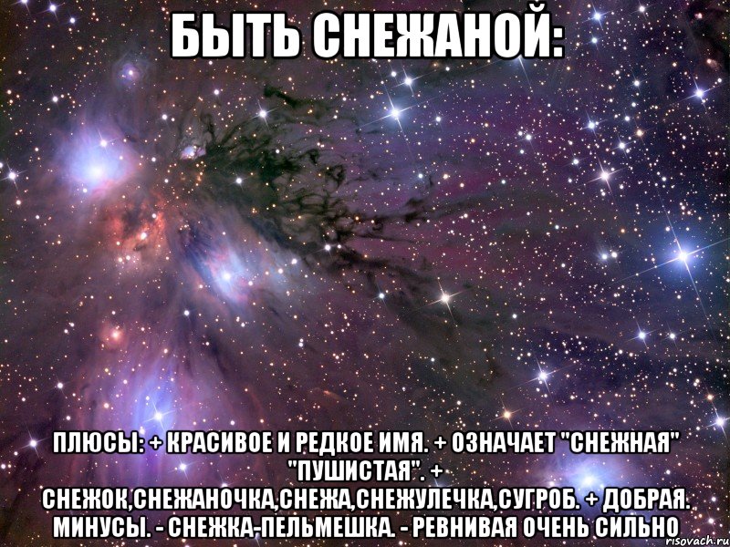 быть снежаной: плюсы: + красивое и редкое имя. + означает "снежная" "пушистая". + снежок,снежаночка,снежа,снежулечка,сугроб. + добрая. минусы. - снежка-пельмешка. - ревнивая очень сильно, Мем Космос