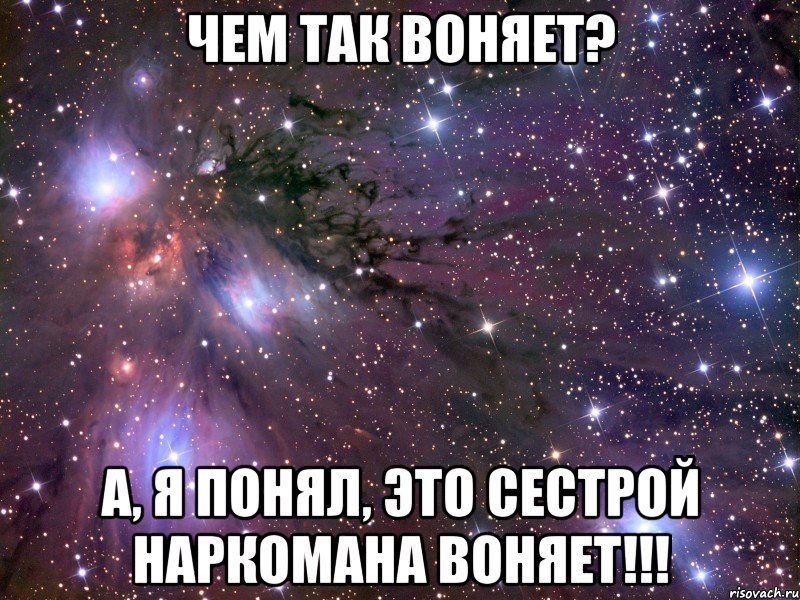 чем так воняет? а, я понял, это сестрой наркомана воняет!!!, Мем Космос