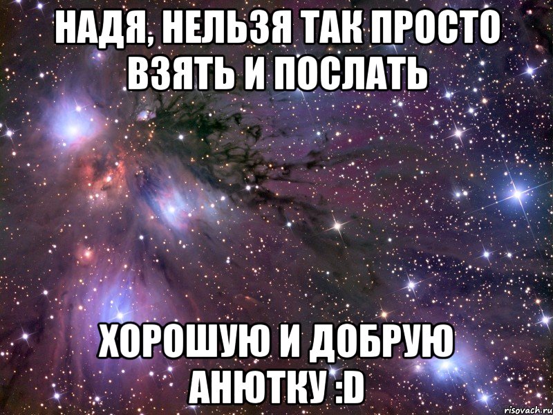 надя, нельзя так просто взять и послать хорошую и добрую анютку :d, Мем Космос