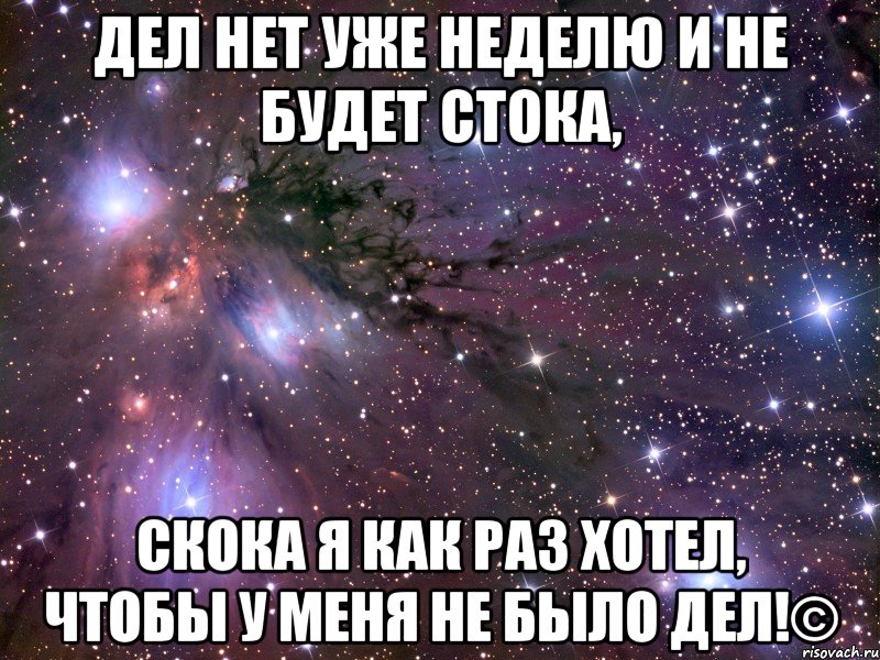 дел нет уже неделю и не будет стока, скока я как раз хотел, чтобы у меня не было дел!©, Мем Космос