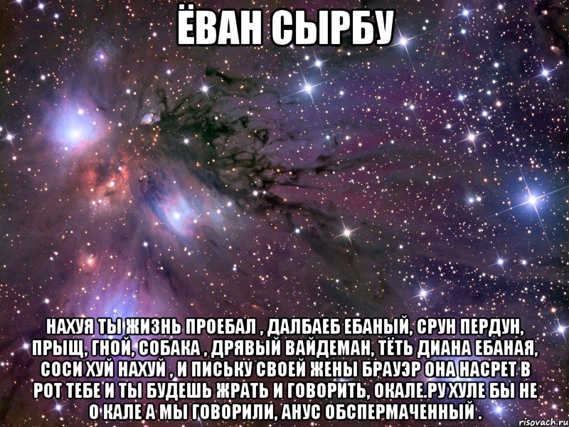 ёван сырбу нахуя ты жизнь проебал , далбаеб ебаный, срун пердун, прыщ, гной, собака , дрявый вайдеман, тёть диана ебаная, соси хуй нахуй , и письку своей жены брауэр она насрет в рот тебе и ты будешь жрать и говорить, окале.ру хуле бы не о кале а мы говорили, анус обспермаченный ., Мем Космос