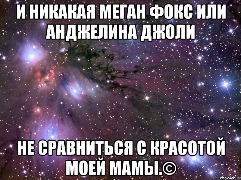 и никакая меган фокс или анджелина джоли не сравниться с красотой моей мамы.©, Мем Космос