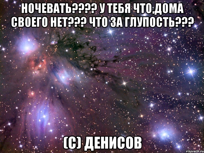 ночевать??? у тебя что,дома своего нет??? что за глупость??? (с) денисов, Мем Космос