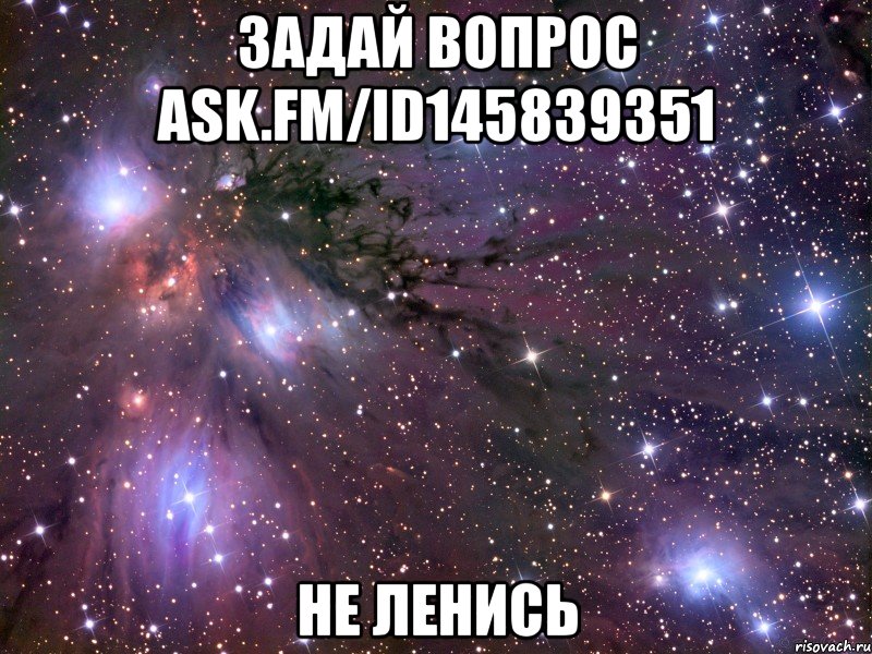 задай вопрос ask.fm/id145839351 не ленись, Мем Космос