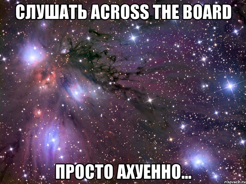 слушать across the board просто ахуенно..., Мем Космос