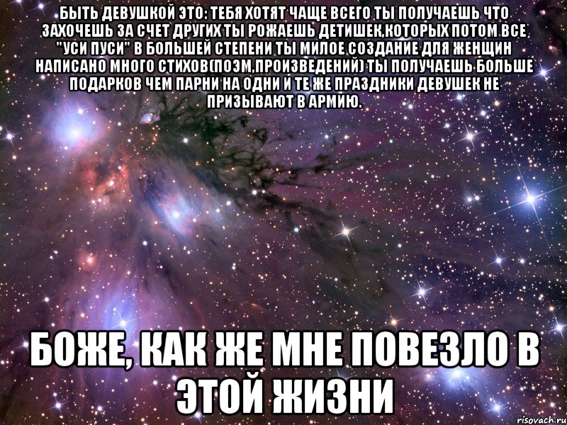 быть девушкой это: тебя хотят чаще всего ты получаешь что захочешь за счет других ты рожаешь детишек,которых потом все "уси пуси" в большей степени ты милое создание для женщин написано много стихов(поэм,произведений) ты получаешь больше подарков чем парни на одни и те же праздники девушек не призывают в армию. боже, как же мне повезло в этой жизни, Мем Космос