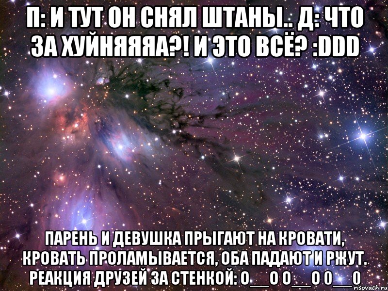 п: и тут он снял штаны.. д: что за хуйняяяа?! и это всё? :ddd парень и девушка прыгают на кровати, кровать проламывается, оба падают и ржут. реакция друзей за стенкой: о__о о__о 0__0, Мем Космос