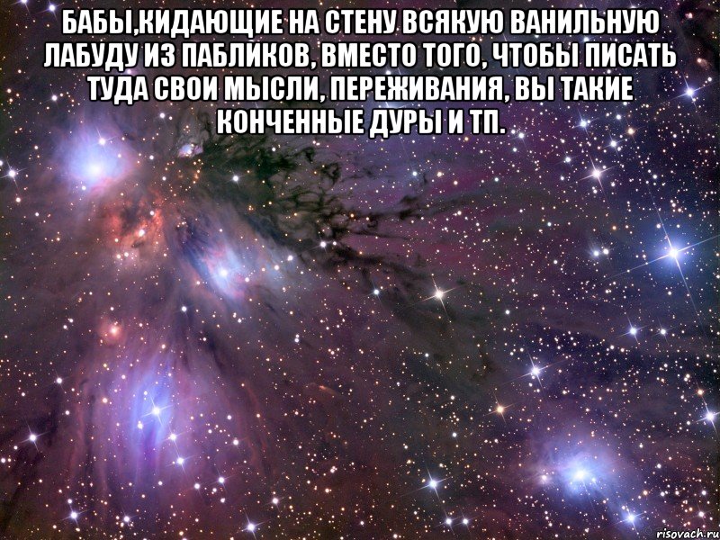 бабы,кидающие на стену всякую ванильную лабуду из пабликов, вместо того, чтобы писать туда свои мысли, переживания, вы такие конченные дуры и тп. , Мем Космос