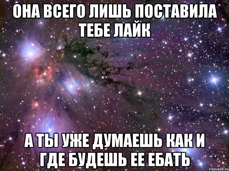 она всего лишь поставила тебе лайк а ты уже думаешь как и где будешь ее ебать, Мем Космос