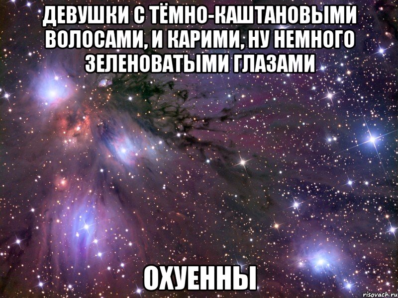 девушки с тёмно-каштановыми волосами, и карими, ну немного зеленоватыми глазами охуенны, Мем Космос