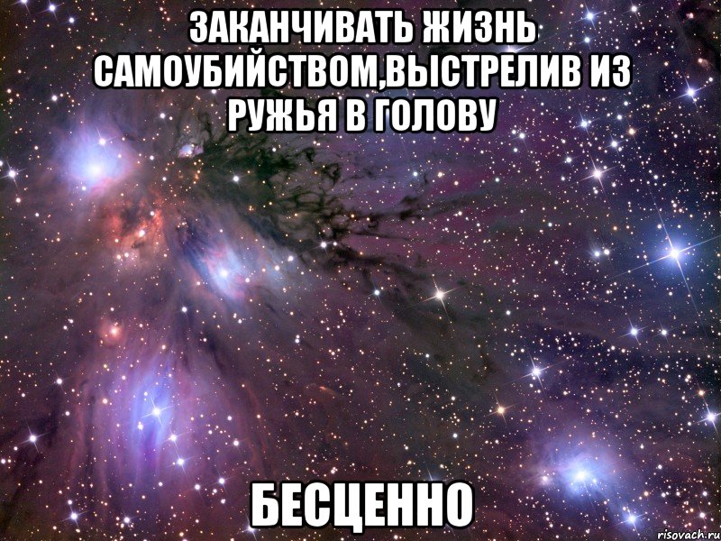 заканчивать жизнь самоубийством,выстрелив из ружья в голову бесценно, Мем Космос