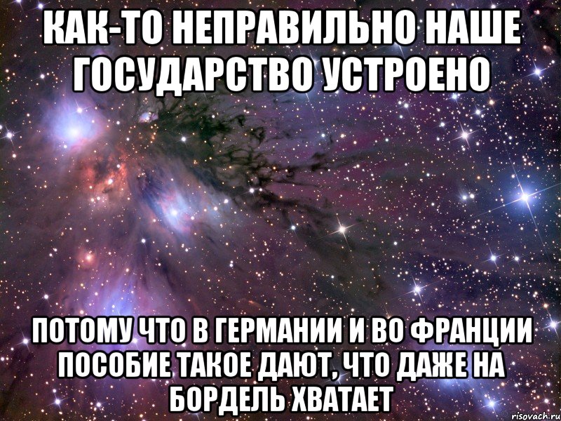 как-то неправильно наше государство устроено потому что в германии и во франции пособие такое дают, что даже на бордель хватает, Мем Космос