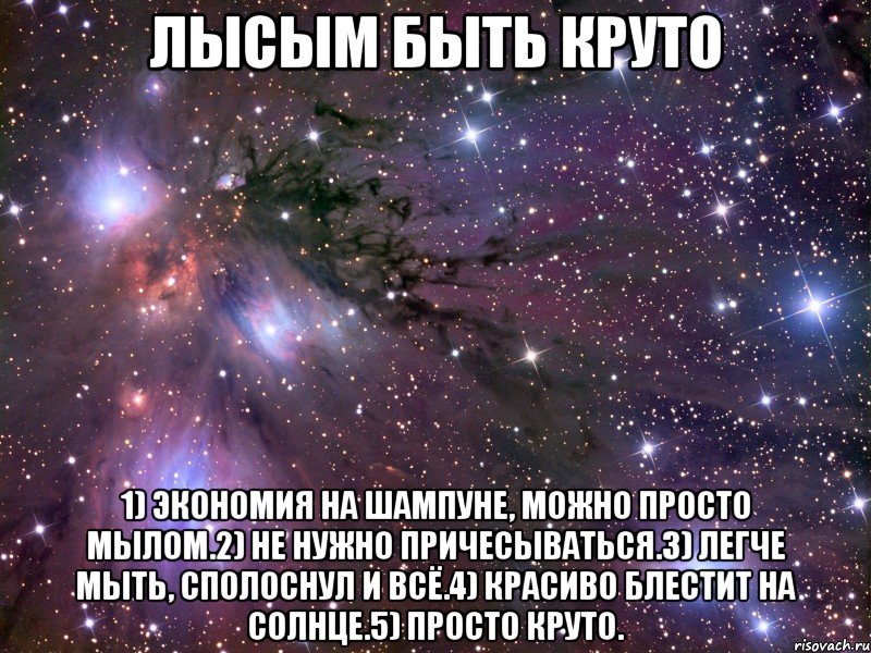 лысым быть круто 1) экономия на шампуне, можно просто мылом.2) не нужно причесываться.3) легче мыть, сполоснул и всё.4) красиво блестит на солнце.5) просто круто., Мем Космос