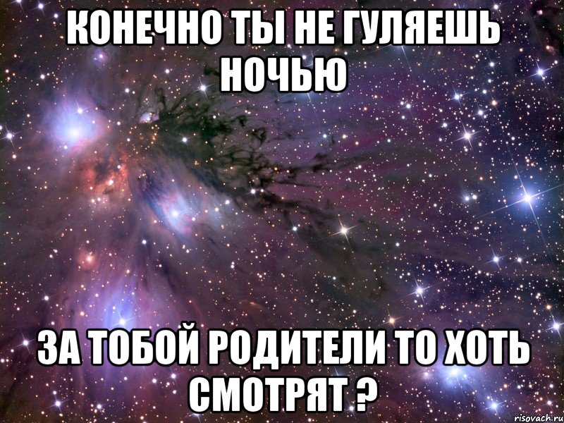 конечно ты не гуляешь ночью за тобой родители то хоть смотрят ?, Мем Космос