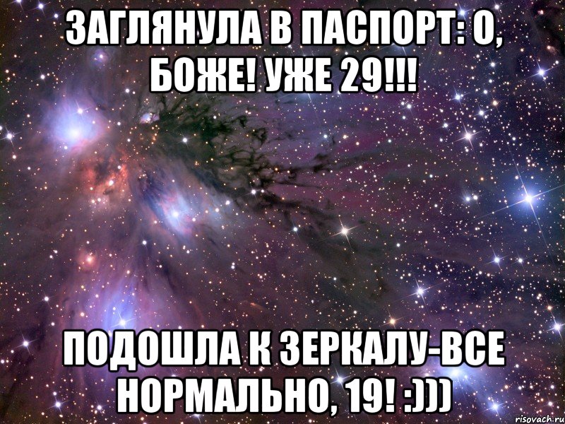 заглянула в паспорт: о, боже! уже 29!!! подошла к зеркалу-все нормально, 19! :))), Мем Космос