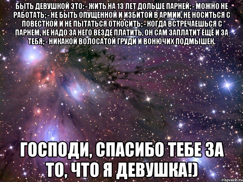 быть девушкой это: - жить на 13 лет дольше парней; - можно не работать; - не быть опущенной и избитой в армии, не носиться с повесткой и не пытаться откосить; - когда встречаешься с парнем, не надо за него везде платить, он сам заплатит ещё и за тебя; - никакой волосатой груди и вонючих подмышек. господи, спасибо тебе за то, что я девушка!), Мем Космос