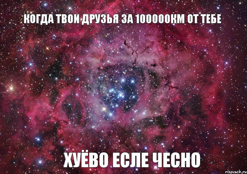 когда твои друзья за 100000км от тебе хуёво есле чесно, Мем Ты просто космос