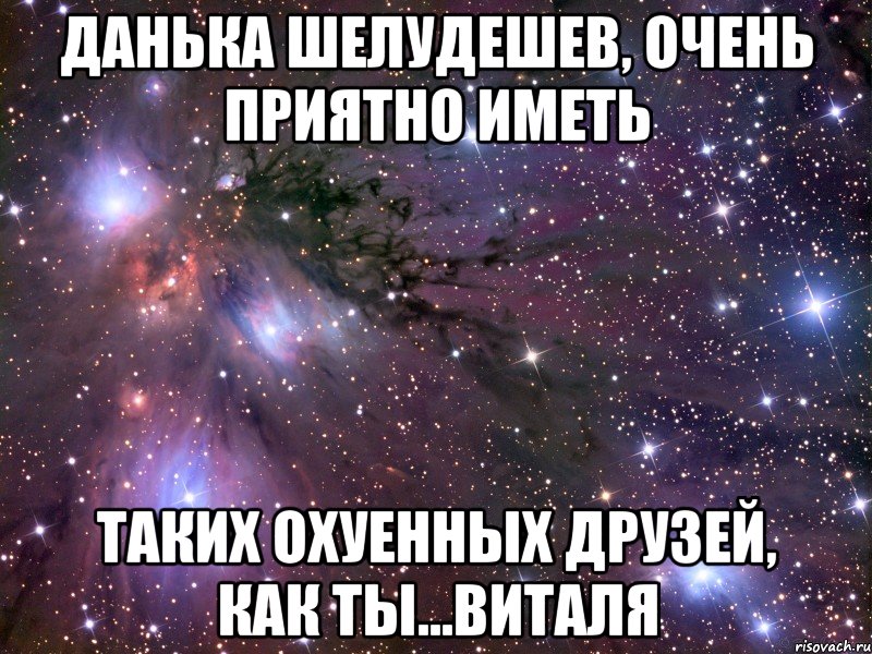 данька шелудешев, очень приятно иметь таких охуенных друзей, как ты...виталя, Мем Космос