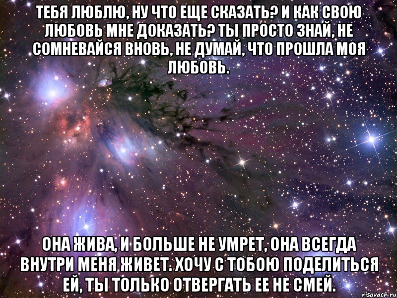 тебя люблю, ну что еще сказать? и как свою любовь мне доказать? ты просто знай, не сомневайся вновь, не думай, что прошла моя любовь. она жива, и больше не умрет, она всегда внутри меня живет. хочу с тобою поделиться ей, ты только отвергать ее не смей., Мем Космос