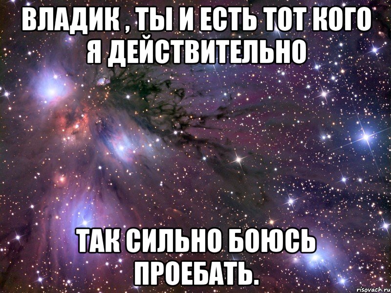 владик , ты и есть тот кого я действительно так сильно боюсь проебать., Мем Космос