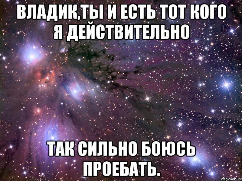 владик,ты и есть тот кого я действительно так сильно боюсь проебать., Мем Космос