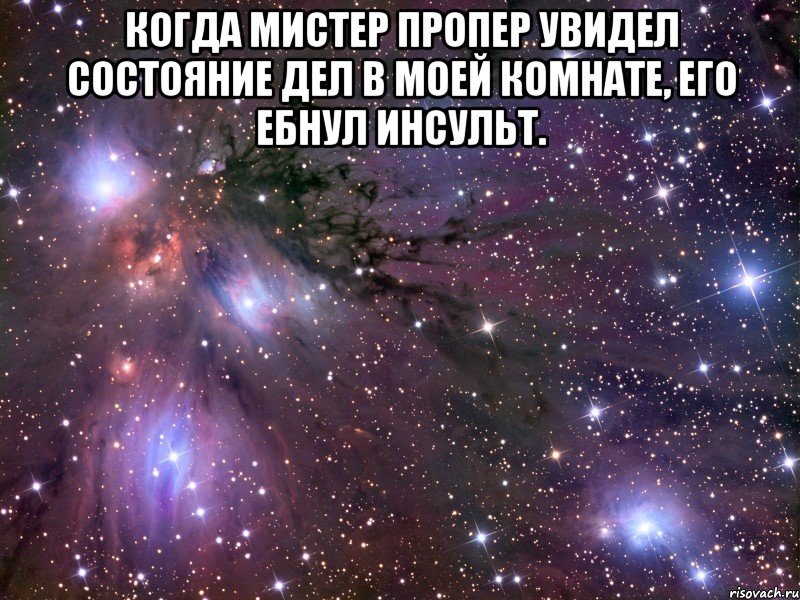 когда мистер пропер увидел состояние дел в моей комнате, его ебнул инсульт. , Мем Космос