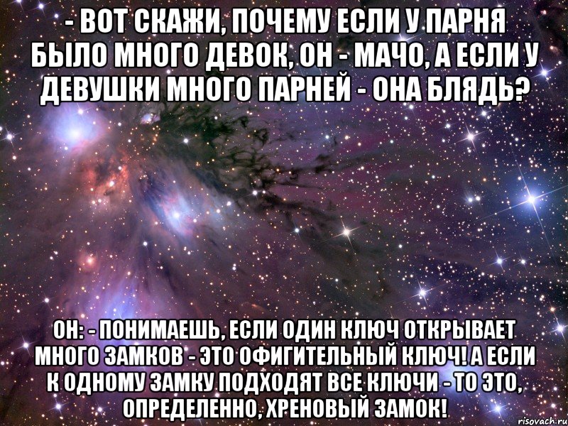 - вот скажи, почему если у парня было много девок, он - мачо, а если у девушки много парней - она блядь? он: - понимаешь, если один ключ открывает много замков - это офигительный ключ! а если к одному замку подходят все ключи - то это, определенно, хреновый замок!, Мем Космос