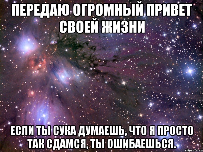 передаю огромный привет своей жизни если ты сука думаешь, что я просто так сдамся, ты ошибаешься., Мем Космос