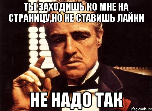 ты заходишь ко мне на страницу,но не ставишь лайки не надо так, Мем крестный отец