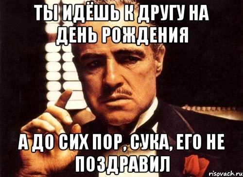 ты идёшь к другу на день рождения а до сих пор, сука, его не поздравил, Мем крестный отец