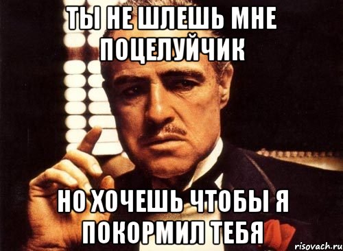 ты не шлешь мне поцелуйчик но хочешь чтобы я покормил тебя, Мем крестный отец