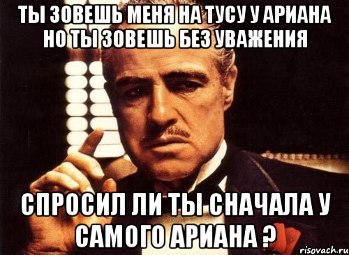 ты зовешь меня на тусу у ариана но ты зовешь без уважения спросил ли ты сначала у самого ариана ?, Мем крестный отец