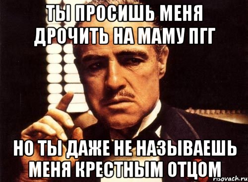 ты просишь меня дрочить на маму пгг но ты даже не называешь меня крестным отцом, Мем крестный отец