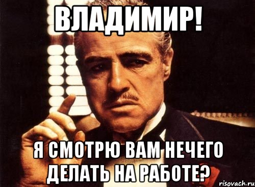 владимир! я смотрю вам нечего делать на работе?, Мем крестный отец