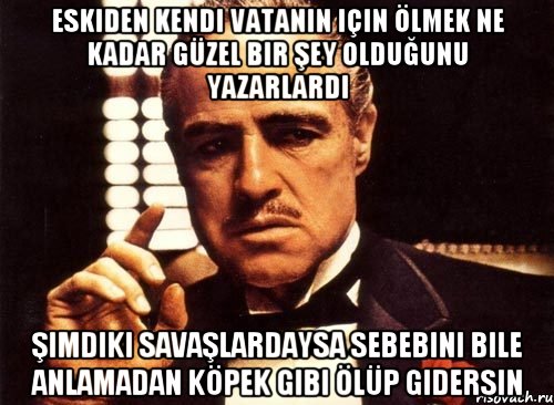 eskiden kendi vatanın için ölmek ne kadar güzel bir şey olduğunu yazarlardı şimdiki savaşlardaysa sebebini bile anlamadan köpek gibi ölüp gidersin, Мем крестный отец