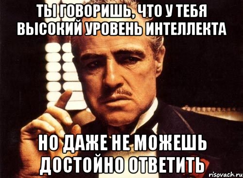 ты говоришь, что у тебя высокий уровень интеллекта но даже не можешь достойно ответить, Мем крестный отец