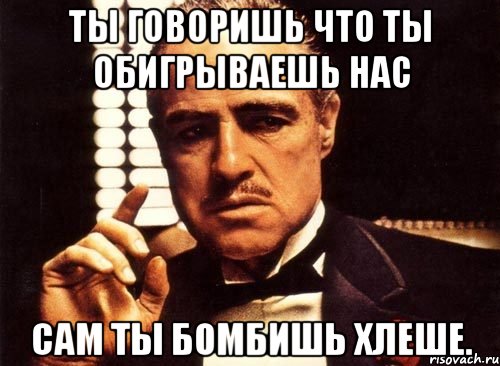 ты говоришь что ты обигрываешь нас сам ты бомбишь хлеше., Мем крестный отец