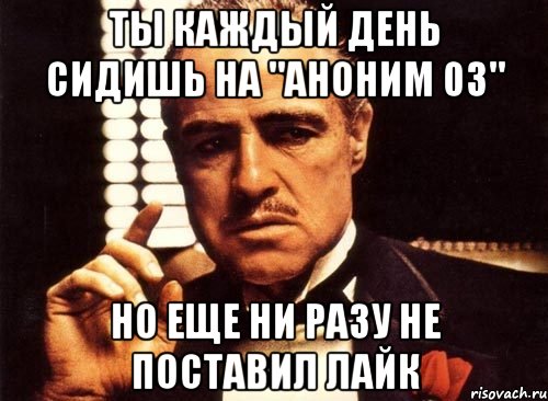 ты каждый день сидишь на "аноним 03" но еще ни разу не поставил лайк, Мем крестный отец