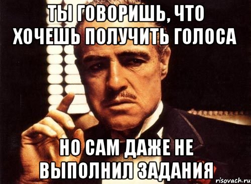 ты говоришь, что хочешь получить голоса но сам даже не выполнил задания, Мем крестный отец