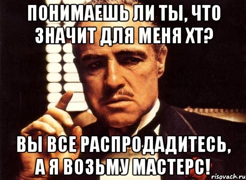 понимаешь ли ты, что значит для меня хт? вы все распродадитесь, а я возьму мастерс!, Мем крестный отец