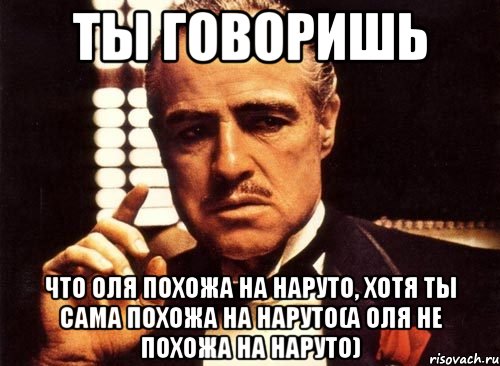 ты говоришь что оля похожа на наруто, хотя ты сама похожа на наруто(а оля не похожа на наруто), Мем крестный отец