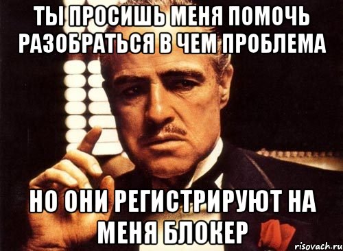 ты просишь меня помочь разобраться в чем проблема но они регистрируют на меня блокер, Мем крестный отец