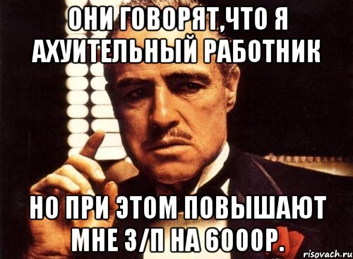 они говорят,что я ахуительный работник но при этом повышают мне з/п на 6000р., Мем крестный отец