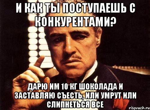 и как ты поступаешь с конкурентами? дарю им 10 кг шоколада и заставляю съесть, или умрут или слипнеться все, Мем крестный отец