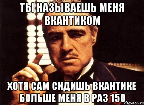 ты называешь меня вкантиком хотя сам сидишь вкантике больше меня в раз 150, Мем крестный отец