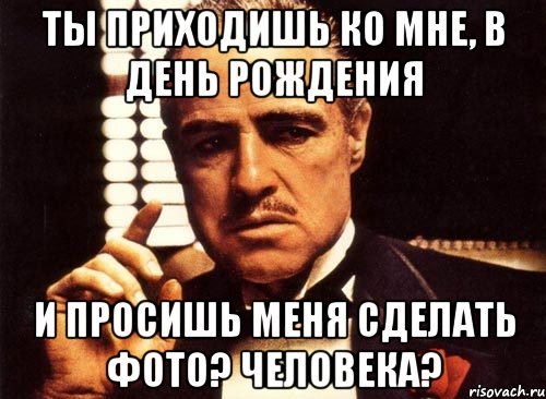 ты приходишь ко мне, в день рождения и просишь меня сделать фото? человека?, Мем крестный отец