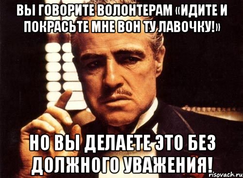 вы говорите волонтерам «идите и покрасьте мне вон ту лавочку!» но вы делаете это без должного уважения!, Мем крестный отец