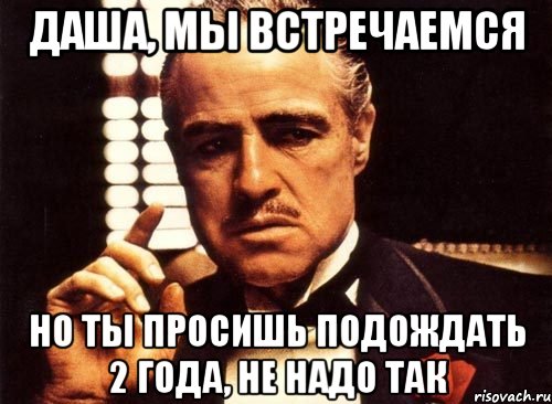 даша, мы встречаемся но ты просишь подождать 2 года, не надо так, Мем крестный отец