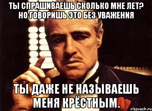 ты спрашиваешь сколько мне лет? но говоришь это без уважения ты даже не называешь меня крёстным., Мем крестный отец